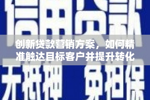 聂荣创新贷款营销方案，如何精准触达目标客户并提升转化率