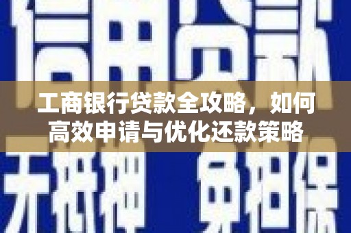 聂荣工商银行贷款全攻略，如何高效申请与优化还款策略
