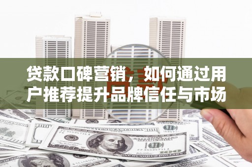 聂荣贷款口碑营销，如何通过用户推荐提升品牌信任与市场份额