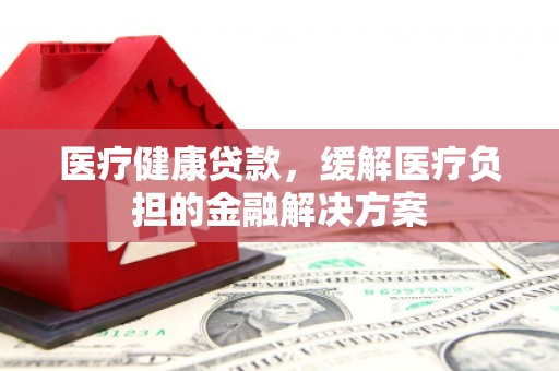 聂荣医疗健康贷款，缓解医疗负担的金融解决方案