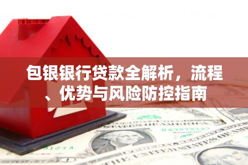 聂荣包银银行贷款全解析，流程、优势与风险防控指南