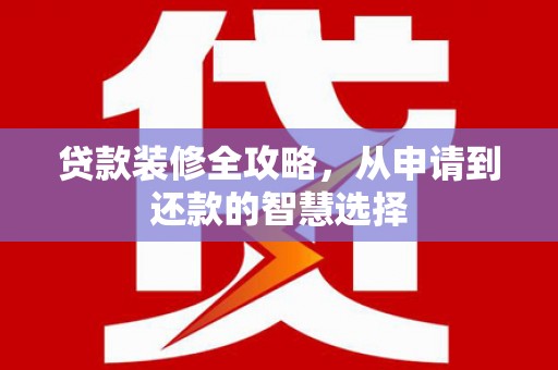 聂荣贷款装修全攻略，从申请到还款的智慧选择