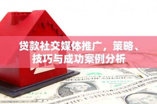 聂荣贷款社交媒体推广，策略、技巧与成功案例分析