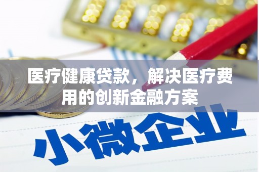 聂荣医疗健康贷款，解决医疗费用的创新金融方案