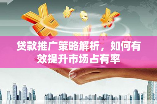 聂荣贷款推广策略解析，如何有效提升市场占有率