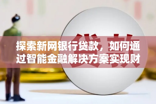 聂荣探索新网银行贷款，如何通过智能金融解决方案实现财富增长
