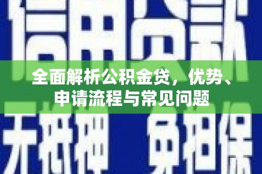 聂荣全面解析公积金贷，优势、申请流程与常见问题