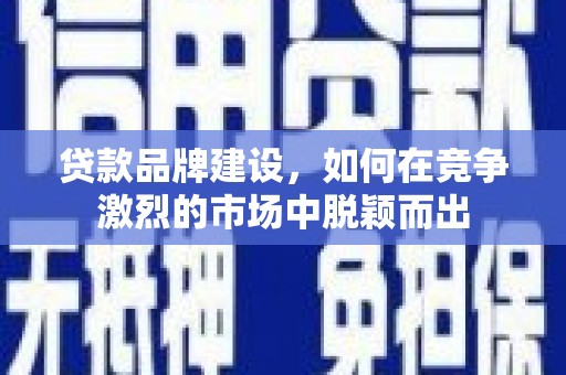 聂荣贷款品牌建设，如何在竞争激烈的市场中脱颖而出