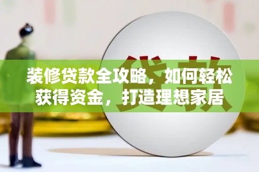 聂荣装修贷款全攻略，如何轻松获得资金，打造理想家居