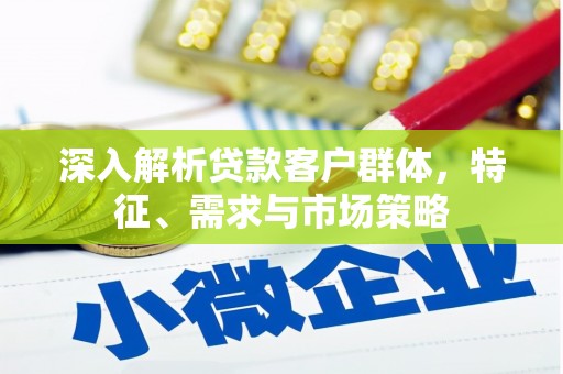 聂荣深入解析贷款客户群体，特征、需求与市场策略