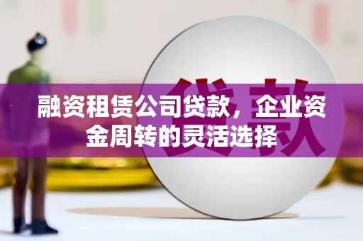 聂荣融资租赁公司贷款，企业资金周转的灵活选择