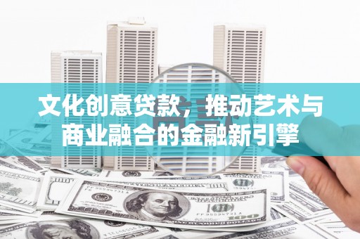 聂荣文化创意贷款，推动艺术与商业融合的金融新引擎