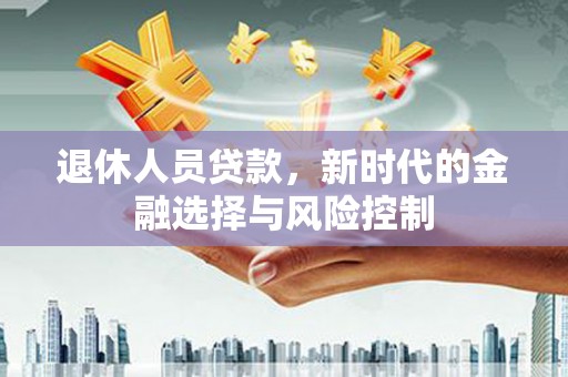 聂荣退休人员贷款，新时代的金融选择与风险控制