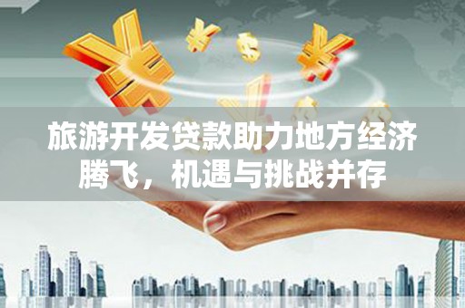聂荣旅游开发贷款助力地方经济腾飞，机遇与挑战并存