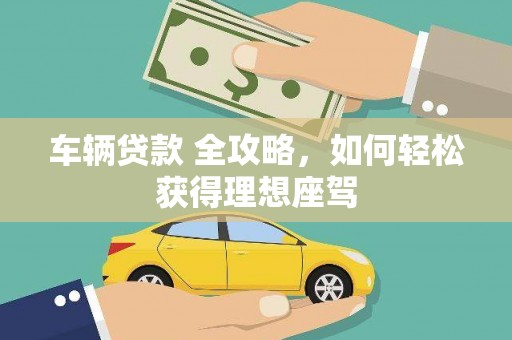 聂荣车辆贷款 全攻略，如何轻松获得理想座驾