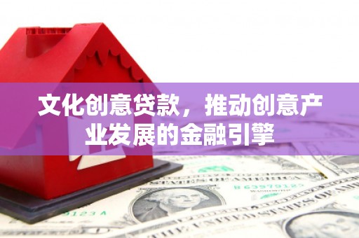 聂荣文化创意贷款，推动创意产业发展的金融引擎