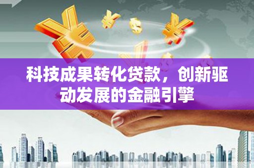 聂荣科技成果转化贷款，创新驱动发展的金融引擎