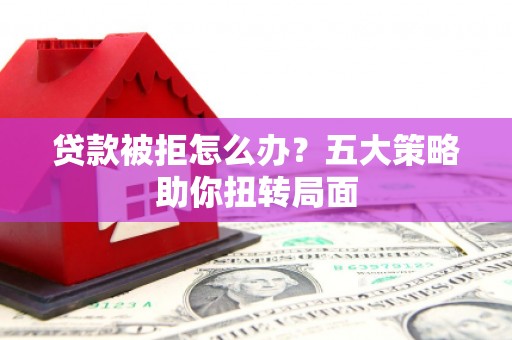 聂荣贷款被拒怎么办？五大策略助你扭转局面