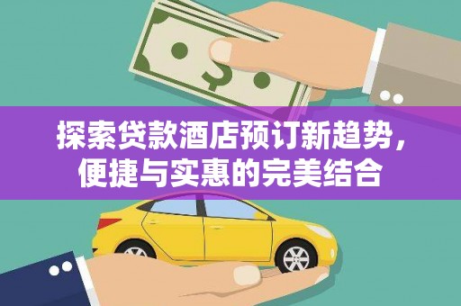 聂荣探索贷款酒店预订新趋势，便捷与实惠的完美结合