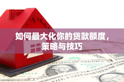 聂荣如何最大化你的贷款额度，策略与技巧