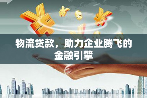 聂荣物流贷款，助力企业腾飞的金融引擎