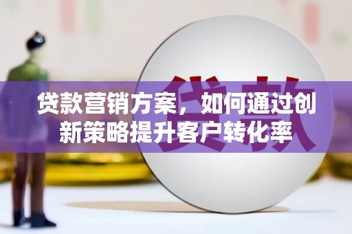 聂荣贷款营销方案，如何通过创新策略提升客户转化率