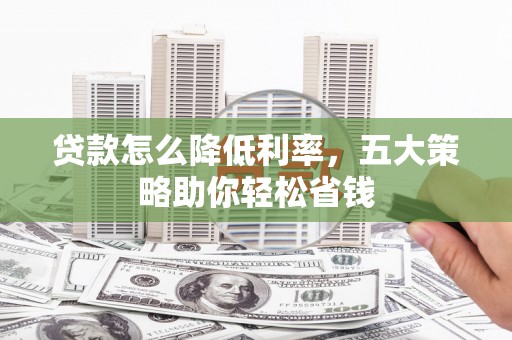 聂荣贷款怎么降低利率，五大策略助你轻松省钱