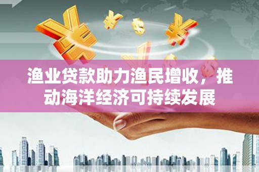 聂荣渔业贷款助力渔民增收，推动海洋经济可持续发展