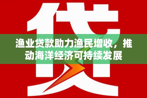 聂荣渔业贷款助力渔民增收，推动海洋经济可持续发展