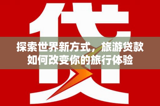 聂荣探索世界新方式，旅游贷款如何改变你的旅行体验