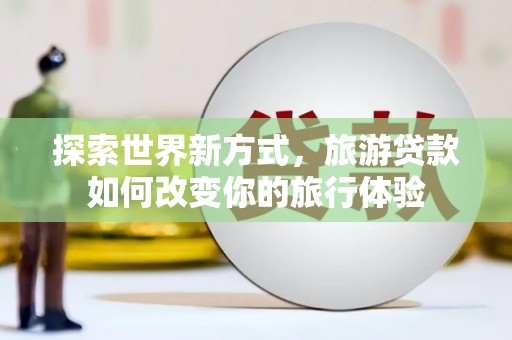 聂荣探索世界新方式，旅游贷款如何改变你的旅行体验