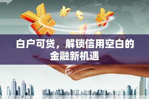 聂荣白户可贷，解锁信用空白的金融新机遇