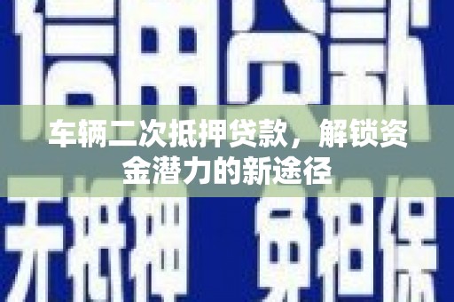 聂荣车辆二次抵押贷款，解锁资金潜力的新途径
