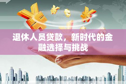 聂荣退休人员贷款，新时代的金融选择与挑战