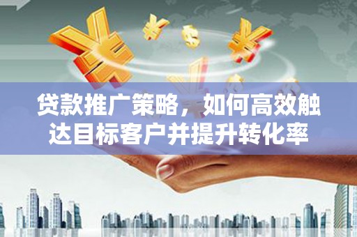 聂荣贷款推广策略，如何高效触达目标客户并提升转化率