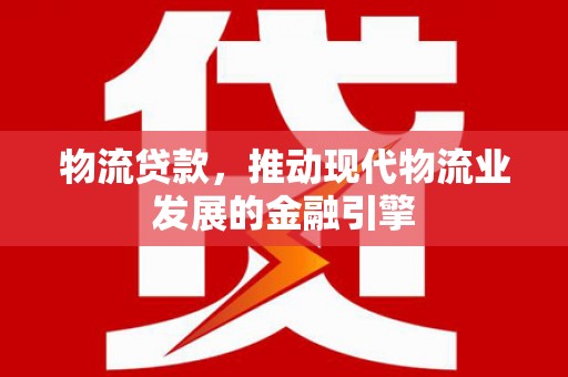 聂荣物流贷款，推动现代物流业发展的金融引擎