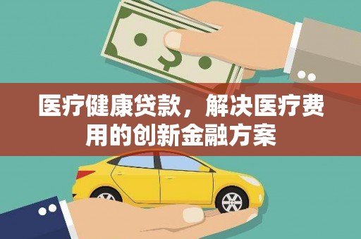 聂荣医疗健康贷款，解决医疗费用的创新金融方案