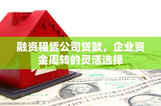 聂荣融资租赁公司贷款，企业资金周转的灵活选择