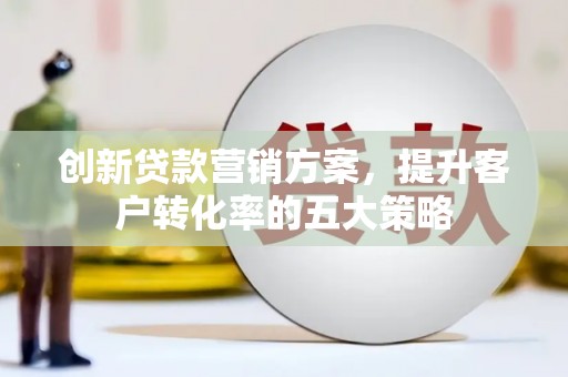 聂荣创新贷款营销方案，提升客户转化率的五大策略