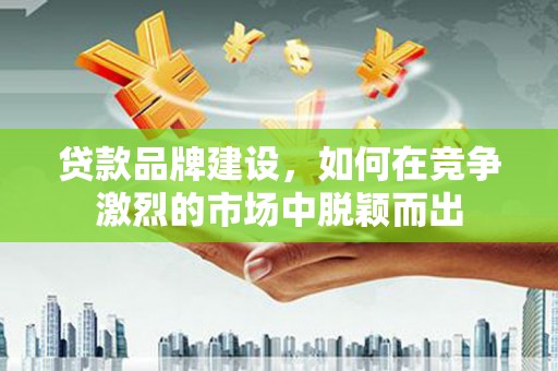 聂荣贷款品牌建设，如何在竞争激烈的市场中脱颖而出