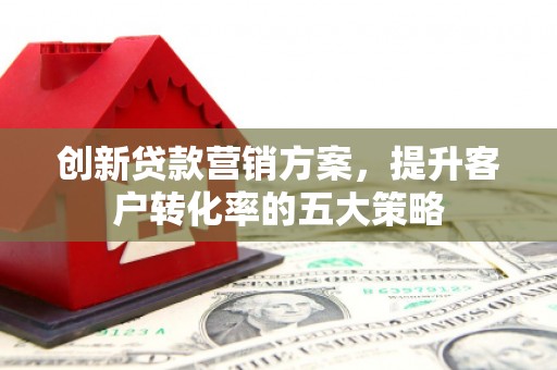 聂荣创新贷款营销方案，提升客户转化率的五大策略