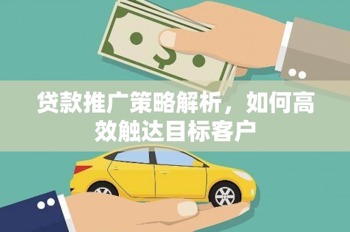 聂荣贷款推广策略解析，如何高效触达目标客户