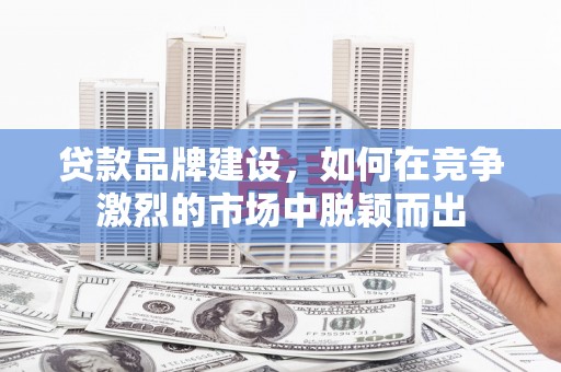 聂荣贷款品牌建设，如何在竞争激烈的市场中脱颖而出