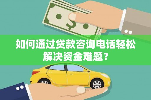 聂荣如何通过贷款咨询电话轻松解决资金难题？