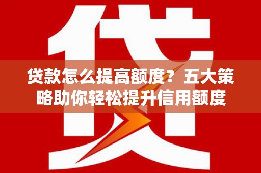 聂荣贷款怎么提高额度？五大策略助你轻松提升信用额度