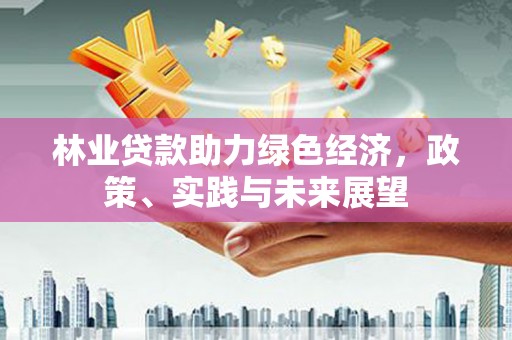 聂荣林业贷款助力绿色经济，政策、实践与未来展望