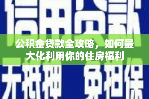 聂荣公积金贷款全攻略，如何最大化利用你的住房福利