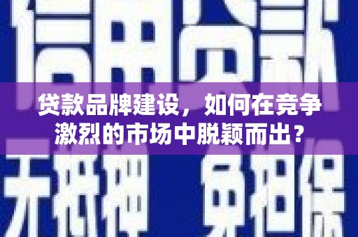 聂荣贷款品牌建设，如何在竞争激烈的市场中脱颖而出？