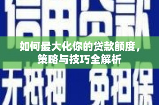 聂荣如何最大化你的贷款额度，策略与技巧全解析