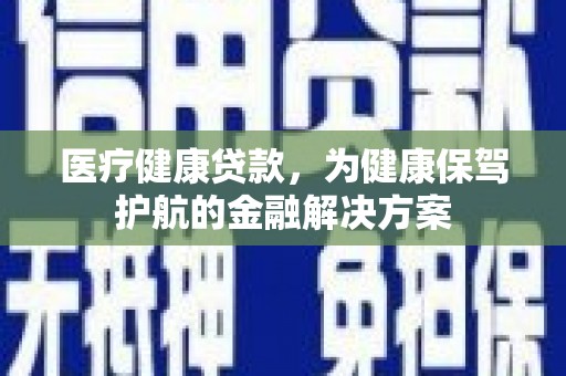 聂荣医疗健康贷款，为健康保驾护航的金融解决方案